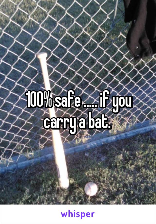 100% safe ..... if you carry a bat. 
