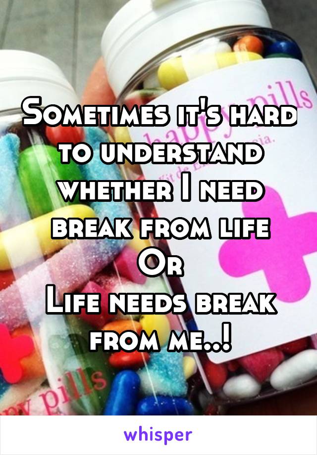 Sometimes it's hard to understand whether I need break from life
Or
Life needs break from me..!