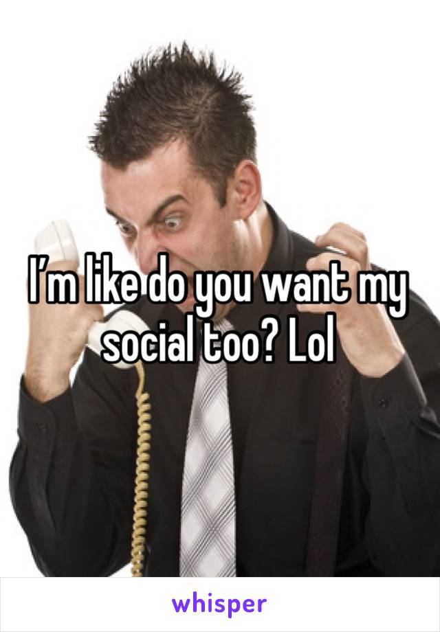 I’m like do you want my social too? Lol 