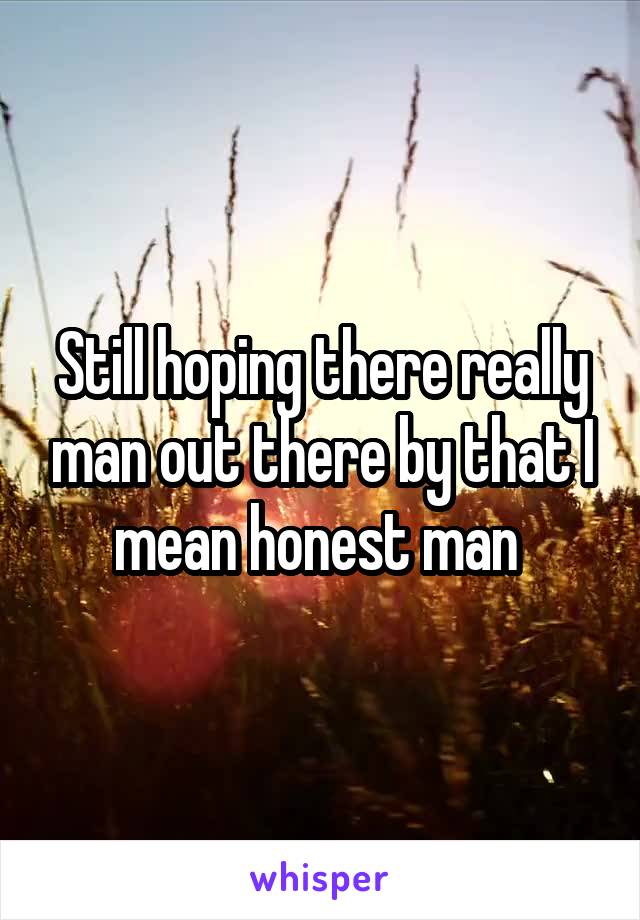 Still hoping there really man out there by that I mean honest man 