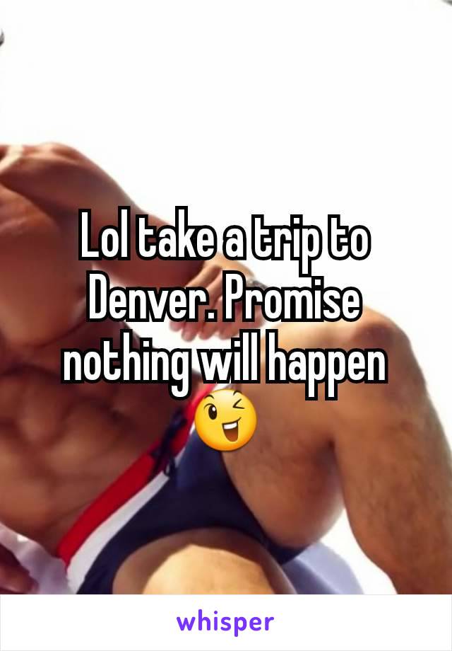 Lol take a trip to Denver. Promise nothing will happen 😉