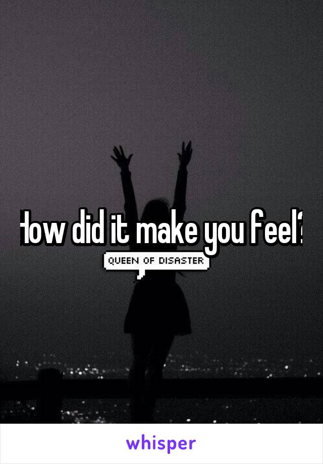 How did it make you feel?