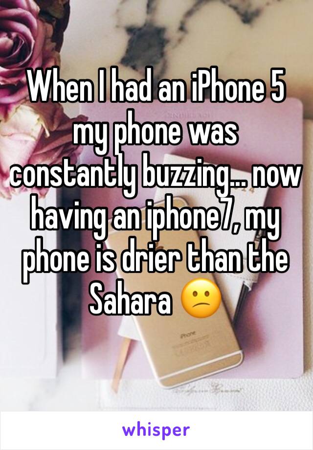 When I had an iPhone 5 my phone was constantly buzzing... now  having an iphone7, my phone is drier than the Sahara 😕