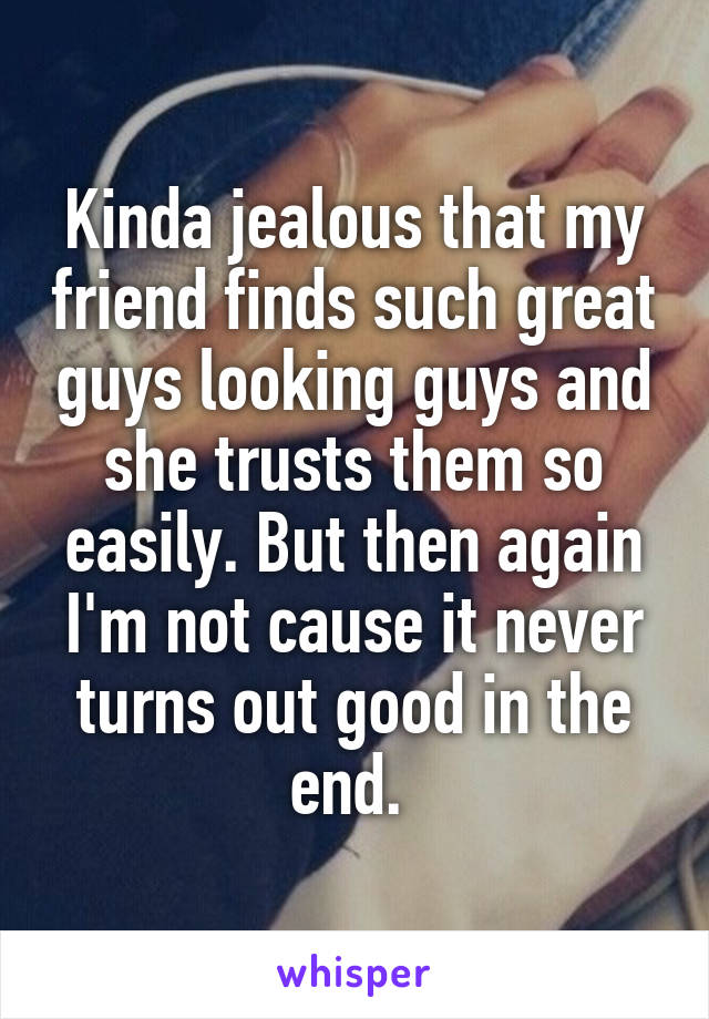 Kinda jealous that my friend finds such great guys looking guys and she trusts them so easily. But then again I'm not cause it never turns out good in the end. 