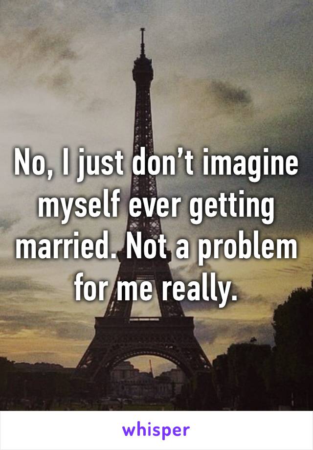 No, I just don’t imagine myself ever getting married. Not a problem for me really.