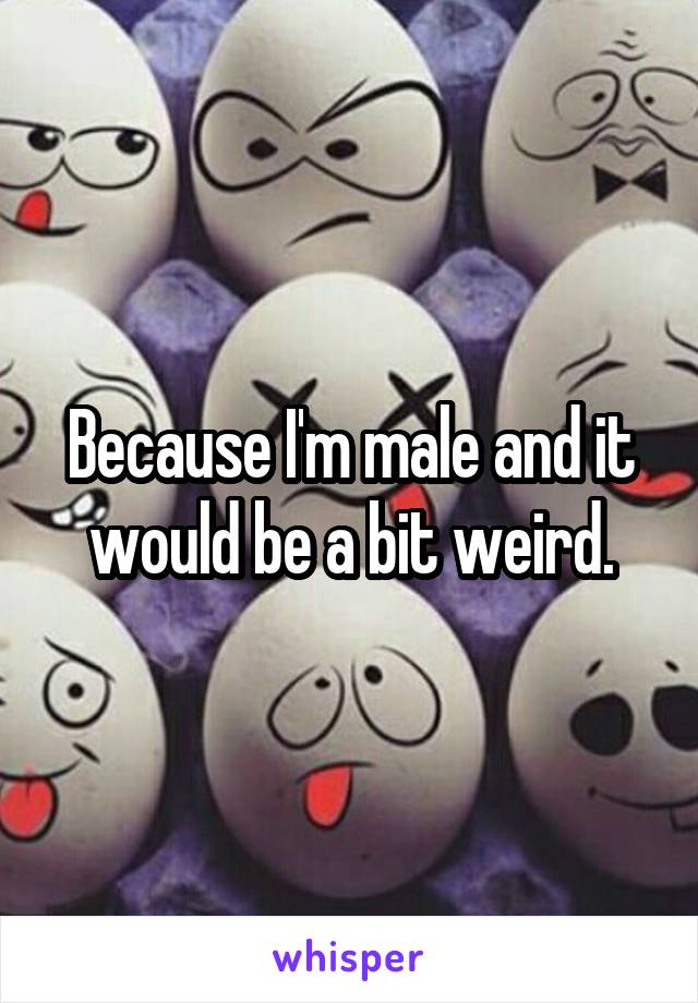 Because I'm male and it would be a bit weird.