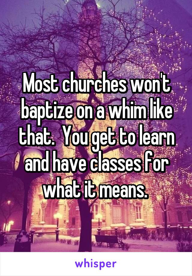 Most churches won't baptize on a whim like that.  You get to learn and have classes for what it means. 