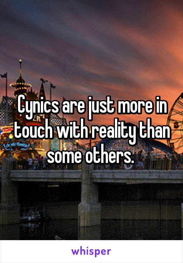 Cynics are just more in touch with reality than some others. 
