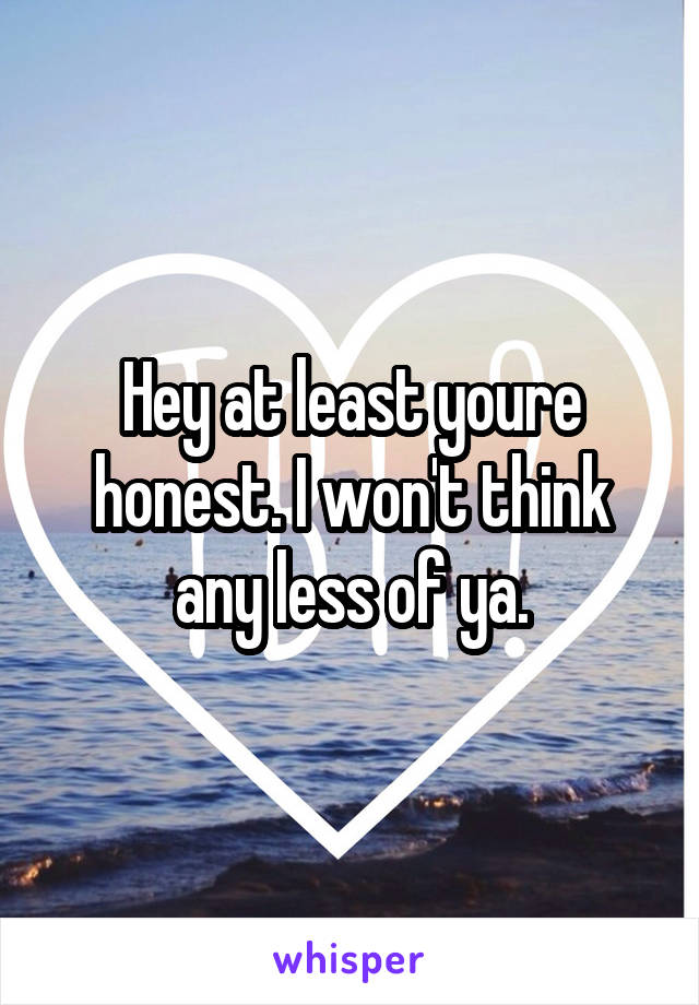 Hey at least youre honest. I won't think any less of ya.