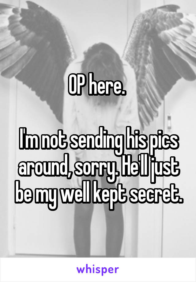 OP here. 

I'm not sending his pics around, sorry. He'll just be my well kept secret.
