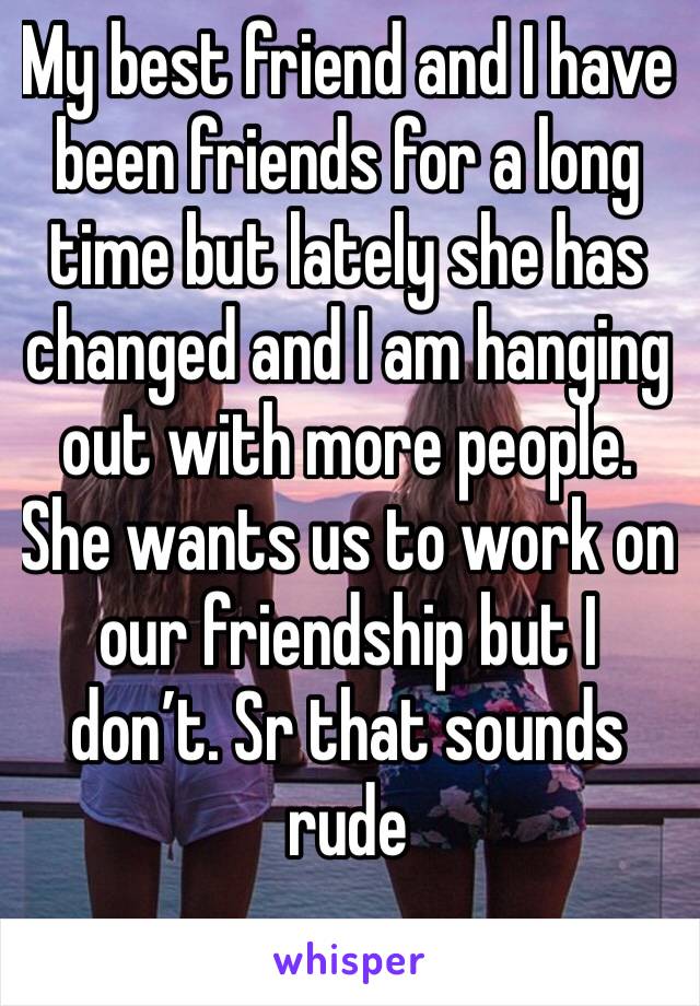 My best friend and I have been friends for a long time but lately she has changed and I am hanging out with more people. She wants us to work on our friendship but I don’t. Sr that sounds rude