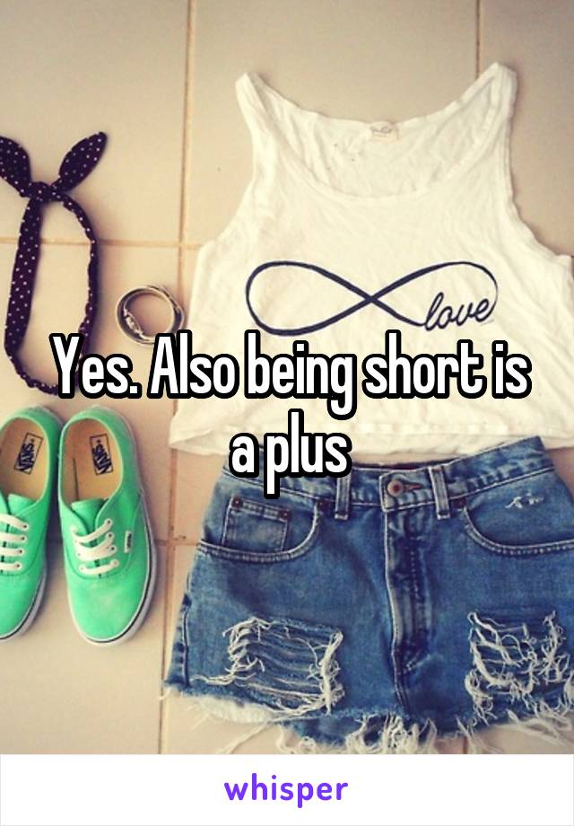 Yes. Also being short is a plus