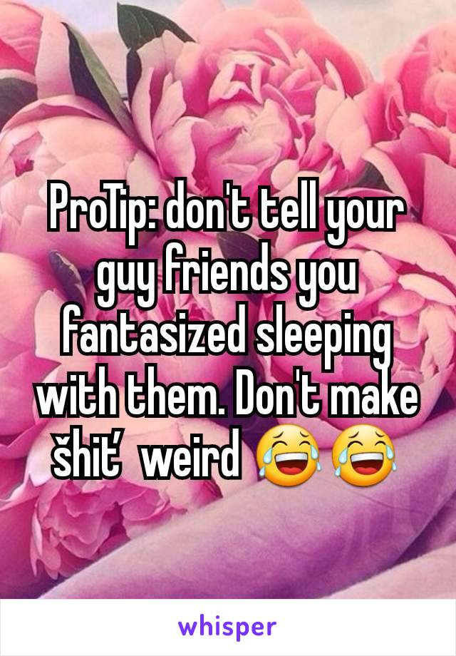 ProTip: don't tell your guy friends you fantasized sleeping with them. Don't make šhiť weird 😂😂