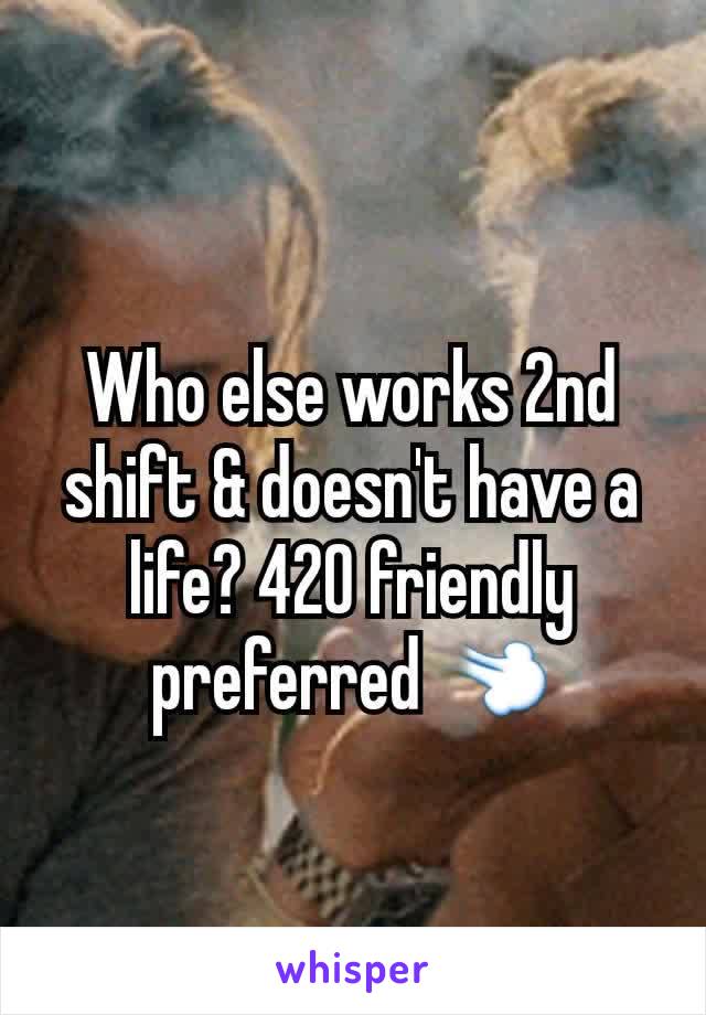 Who else works 2nd shift & doesn't have a life? 420 friendly preferred 💨