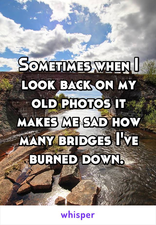 Sometimes when I look back on my old photos it makes me sad how many bridges I've burned down. 