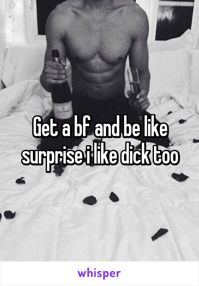 Get a bf and be like surprise i like dick too