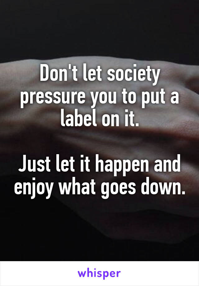 Don't let society pressure you to put a label on it.

Just let it happen and enjoy what goes down. 