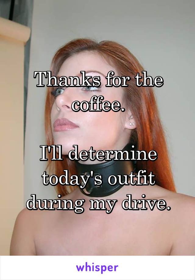 Thanks for the coffee.

I'll determine today's outfit during my drive.