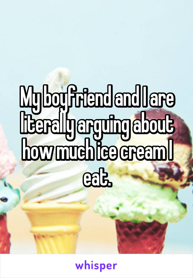 My boyfriend and I are literally arguing about how much ice cream I eat.