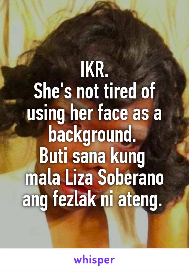 IKR.
She's not tired of using her face as a background. 
Buti sana kung 
mala Liza Soberano ang fezlak ni ateng. 