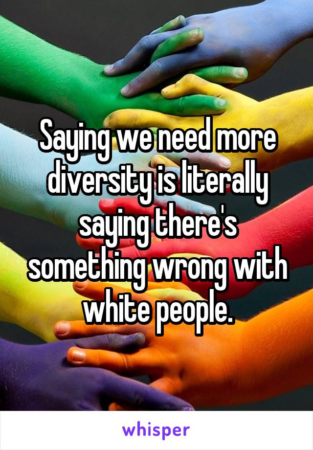 Saying we need more diversity is literally saying there's something wrong with white people.