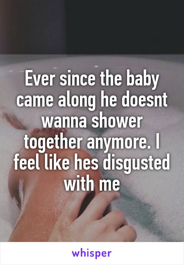 Ever since the baby came along he doesnt wanna shower together anymore. I feel like hes disgusted with me