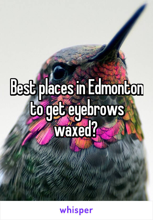 Best places in Edmonton to get eyebrows waxed? 