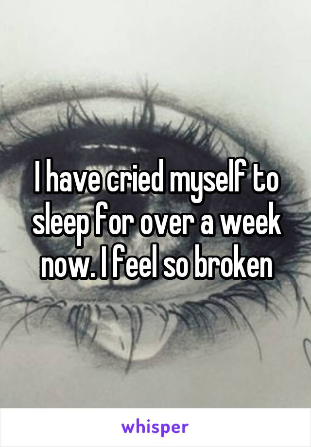 I have cried myself to sleep for over a week now. I feel so broken