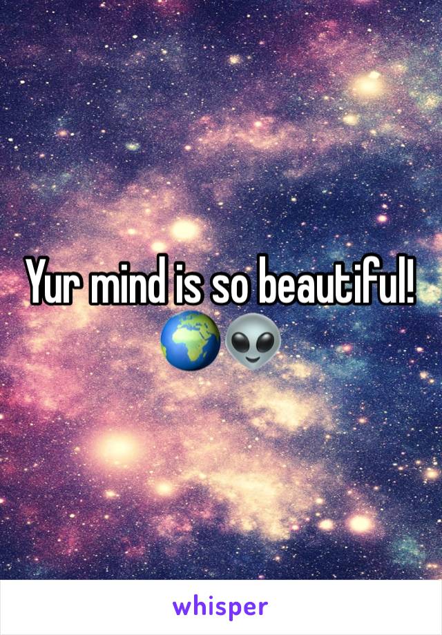 Yur mind is so beautiful! 🌍👽