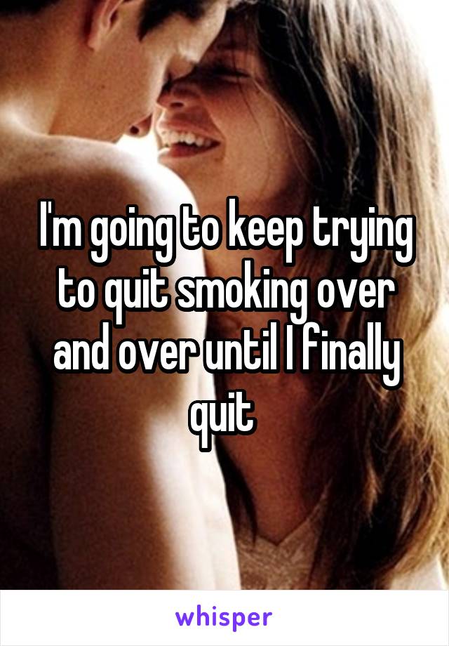 I'm going to keep trying to quit smoking over and over until I finally quit 