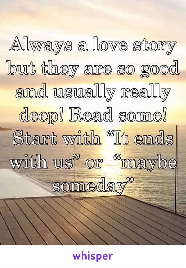 Always a love story but they are so good and usually really deep! Read some! Start with “It ends with us” or  “maybe someday”