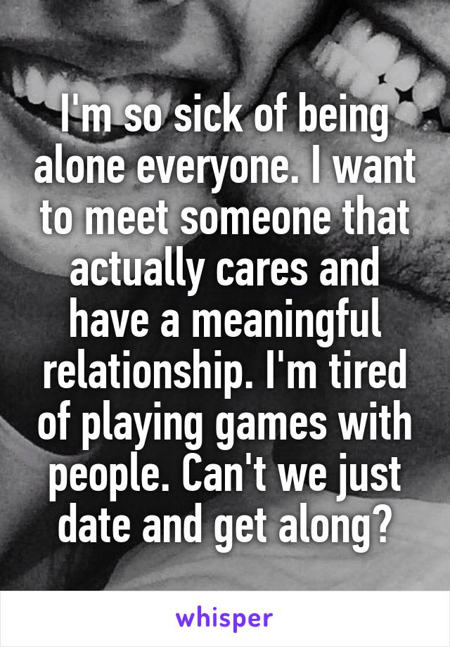 I'm so sick of being alone everyone. I want to meet someone that actually cares and have a meaningful relationship. I'm tired of playing games with people. Can't we just date and get along?