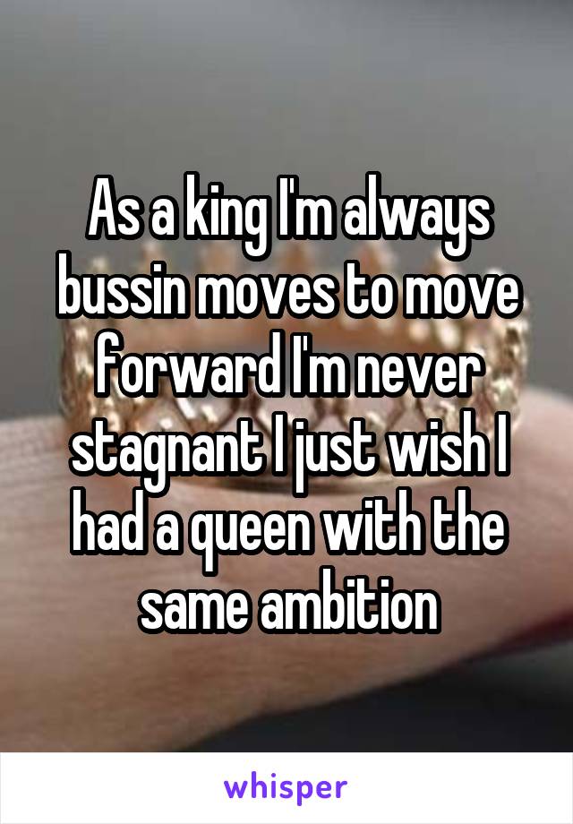 As a king I'm always bussin moves to move forward I'm never stagnant I just wish I had a queen with the same ambition