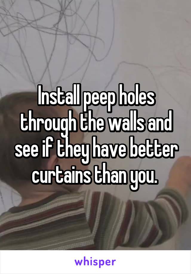 Install peep holes through the walls and see if they have better curtains than you. 