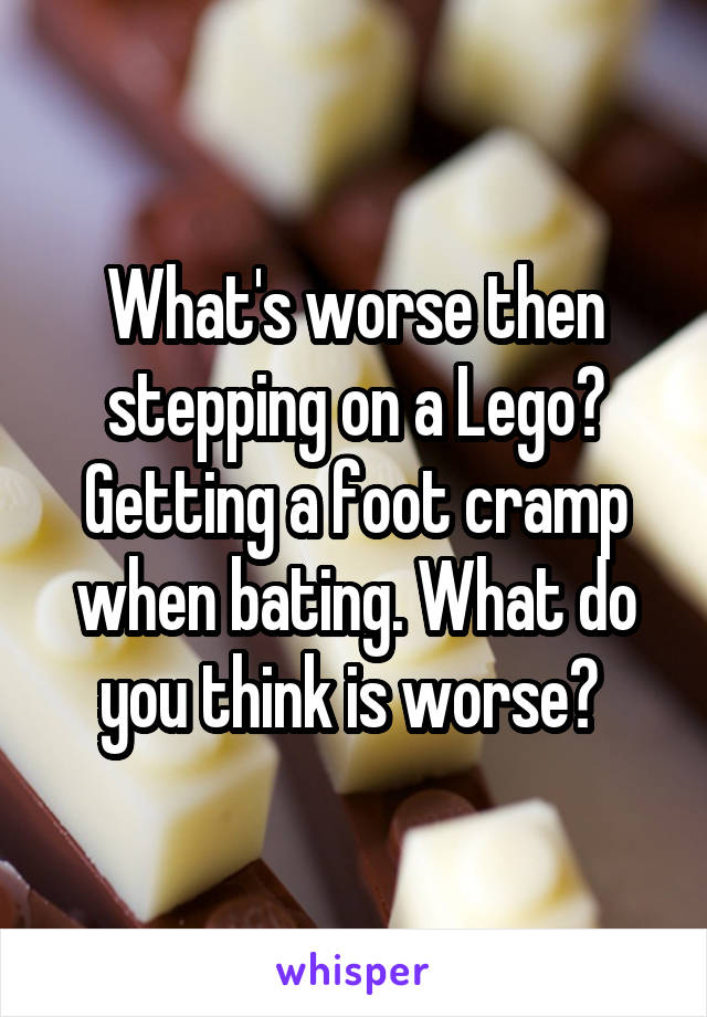 What's worse then stepping on a Lego? Getting a foot cramp when bating. What do you think is worse? 