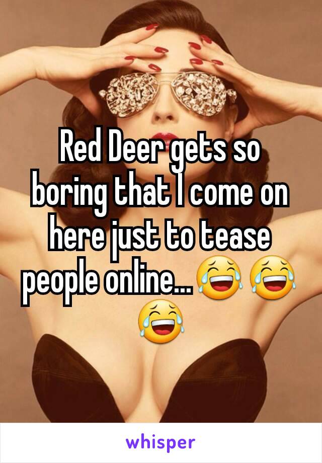 Red Deer gets so boring that I come on here just to tease people online...😂😂😂