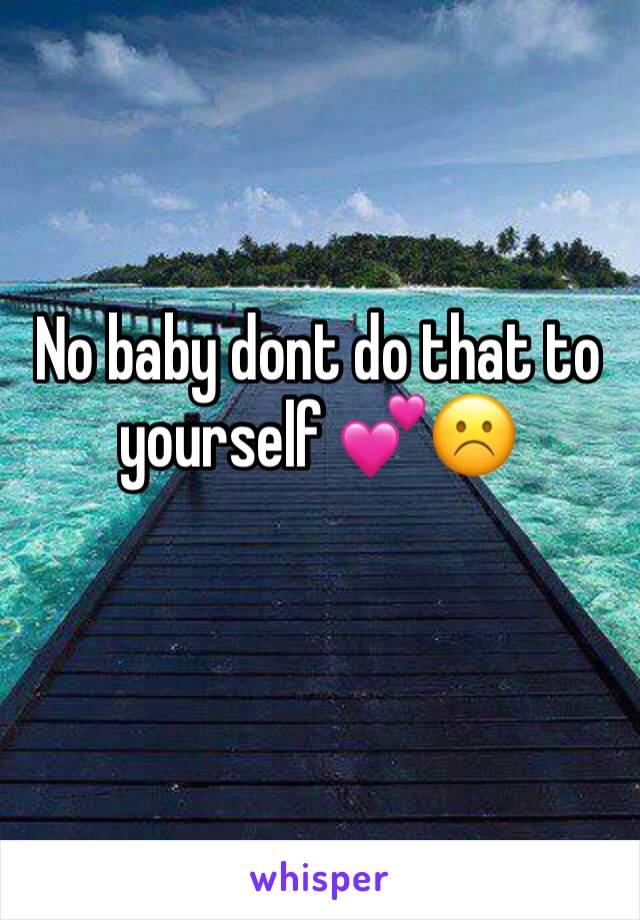 No baby dont do that to yourself 💕☹️