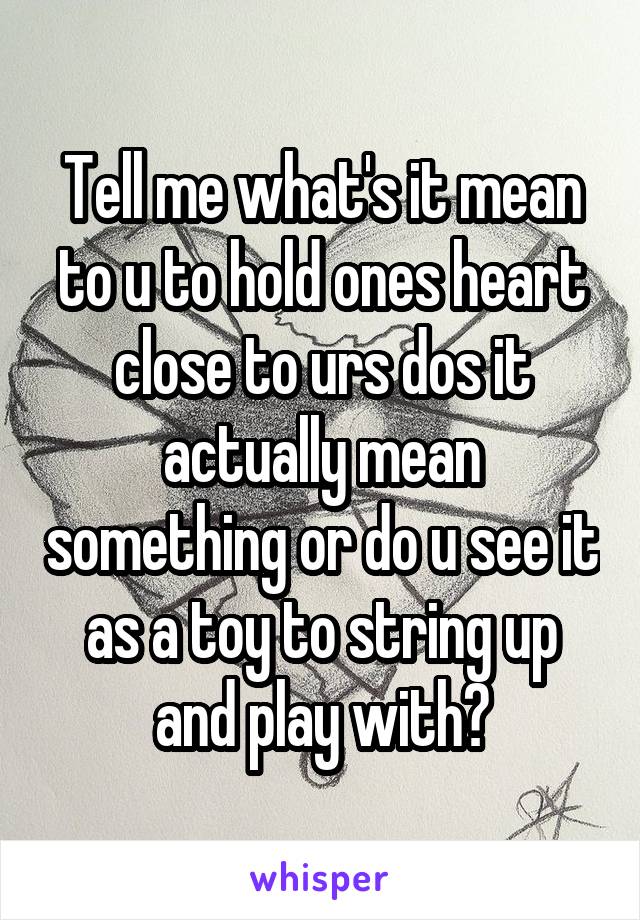 Tell me what's it mean to u to hold ones heart close to urs dos it actually mean something or do u see it as a toy to string up and play with?