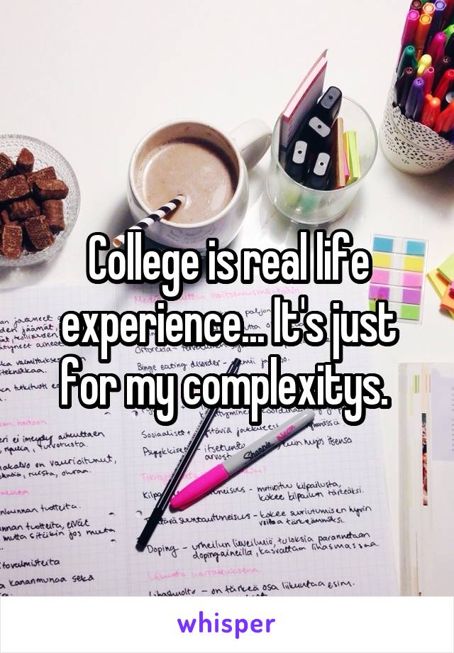 College is real life experience... It's just for my complexitys. 