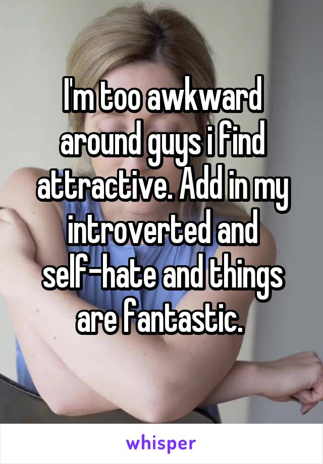 I'm too awkward around guys i find attractive. Add in my introverted and self-hate and things are fantastic. 
