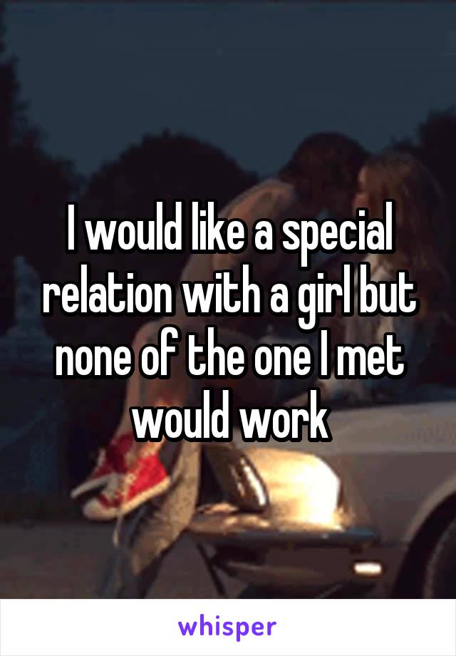 I would like a special relation with a girl but none of the one I met would work