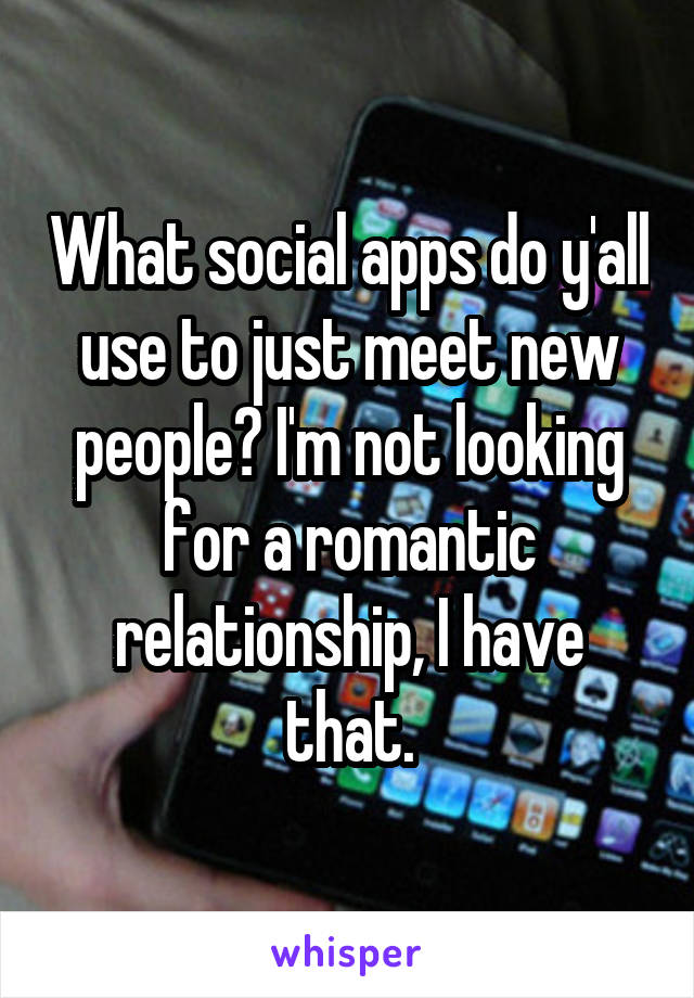 What social apps do y'all use to just meet new people? I'm not looking for a romantic relationship, I have that.