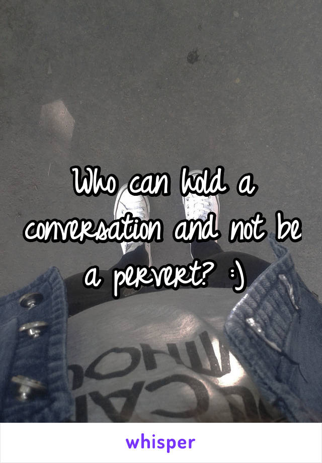 Who can hold a conversation and not be a pervert? :)