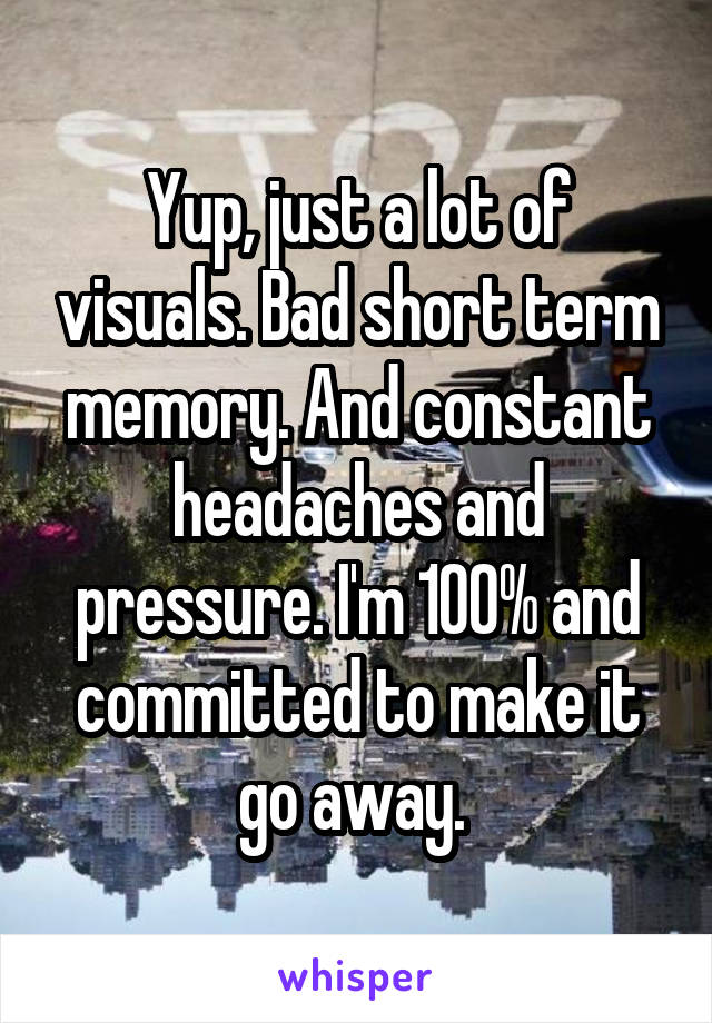 Yup, just a lot of visuals. Bad short term memory. And constant headaches and pressure. I'm 100% and committed to make it go away. 