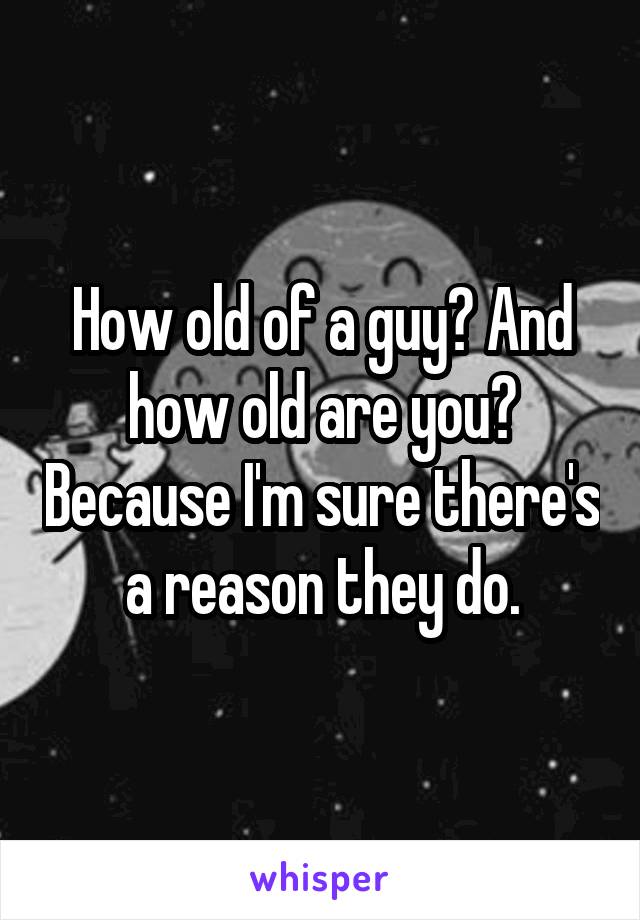 How old of a guy? And how old are you? Because I'm sure there's a reason they do.