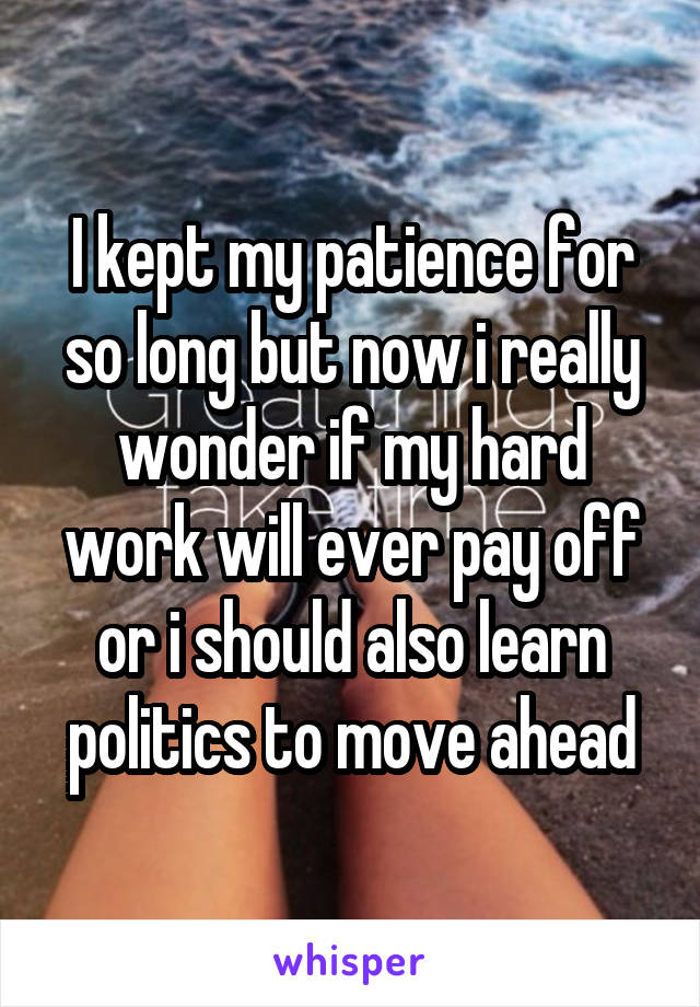 I kept my patience for so long but now i really wonder if my hard work will ever pay off or i should also learn politics to move ahead