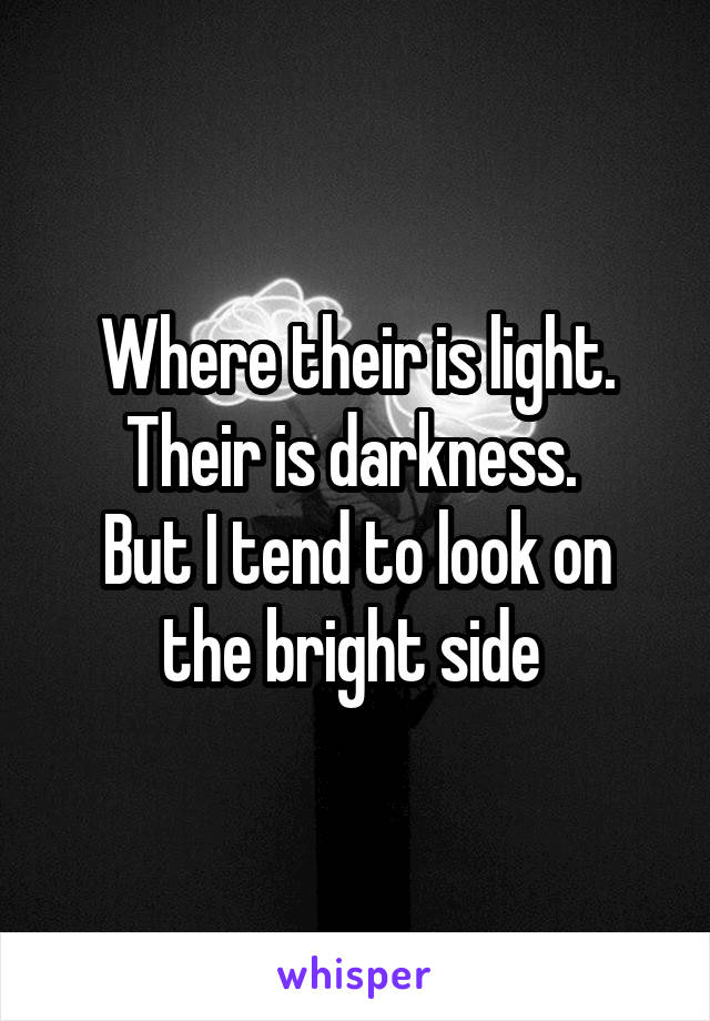 Where their is light. Their is darkness. 
But I tend to look on the bright side 