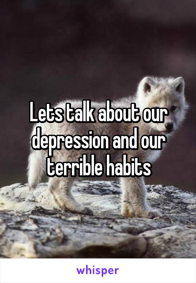 Lets talk about our depression and our terrible habits