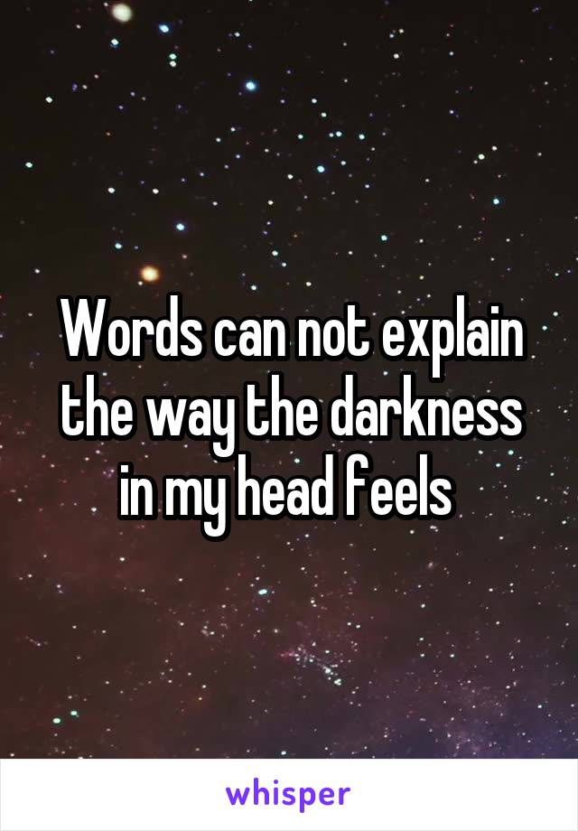 Words can not explain the way the darkness in my head feels 