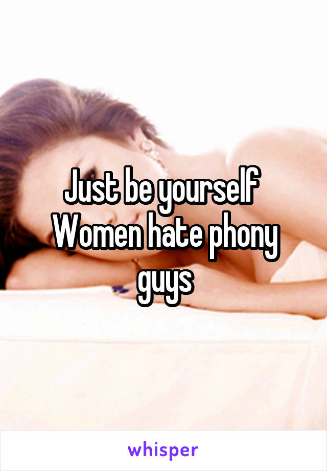 Just be yourself 
Women hate phony guys